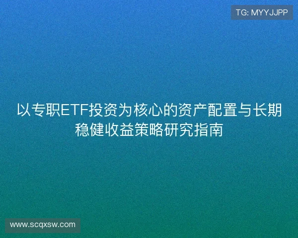 以专职ETF投资为核心的资产配置与长期稳健收益策略研究指南
