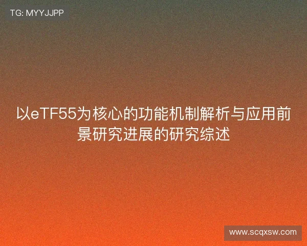 以eTF55为核心的功能机制解析与应用前景研究进展的研究综述 以eTF55为核心的功能机制解析与应用前景研究进展的研究综述