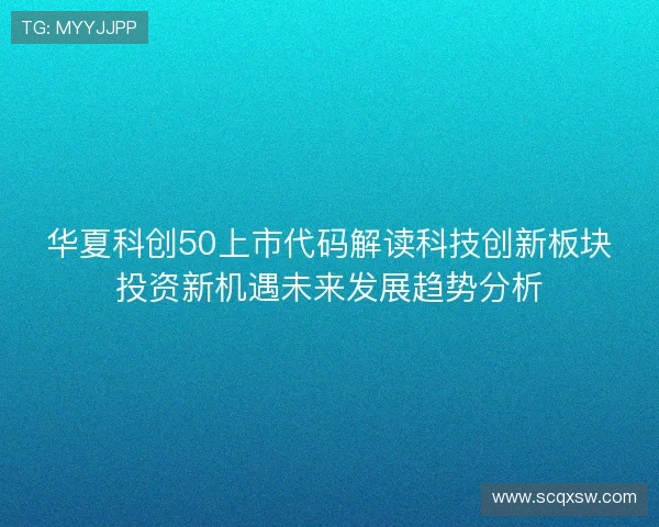 华夏科创50上市代码解读科技创新板块投资新机遇未来发展趋势分析 华夏科创50上市代码解读科技创新板块投资新机遇未来发展趋势分析